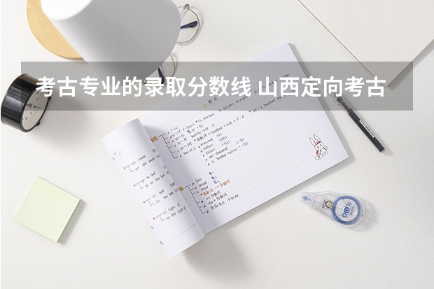 考古专业的录取分数线 山西定向考古专业分数线