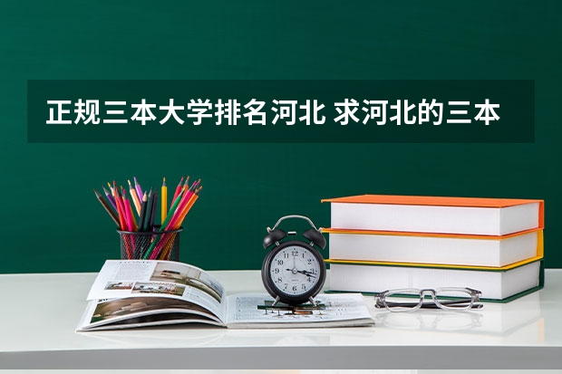 正规三本大学排名河北 求河北的三本大学排名，以及可能在第二次征集时降分的学校！