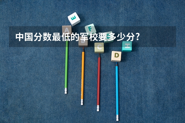中国分数最低的军校要多少分?