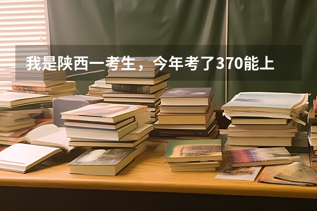 我是陕西一考生，今年考了370能上陕西的什么补录院校