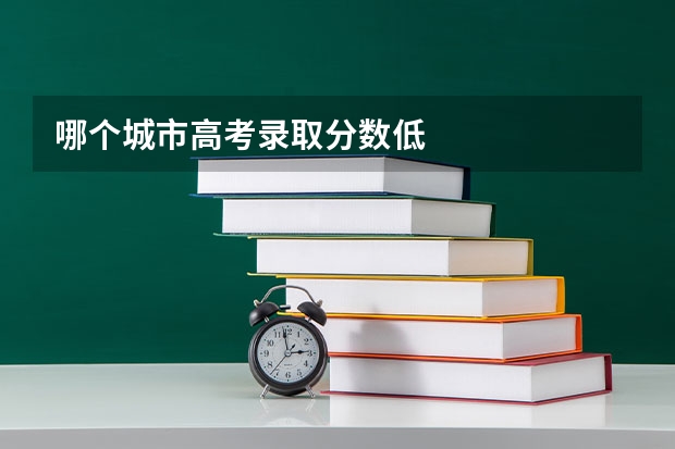 哪个城市高考录取分数低