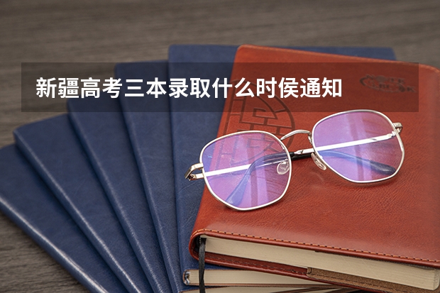 新疆高考三本录取什么时侯通知