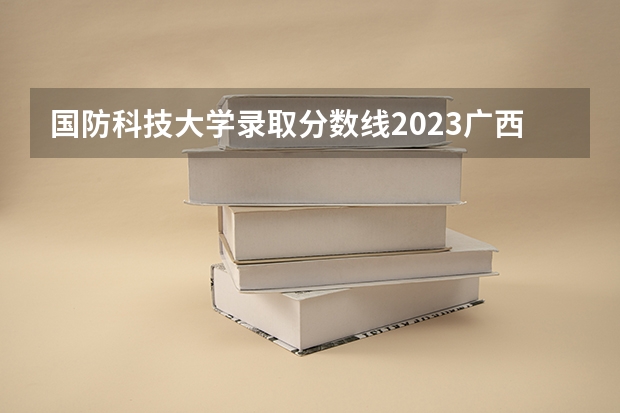 国防科技大学录取分数线2023广西（国防大学录取分数线）