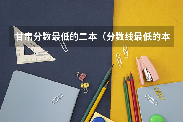 甘肃分数最低的二本（分数线最低的本科大学）