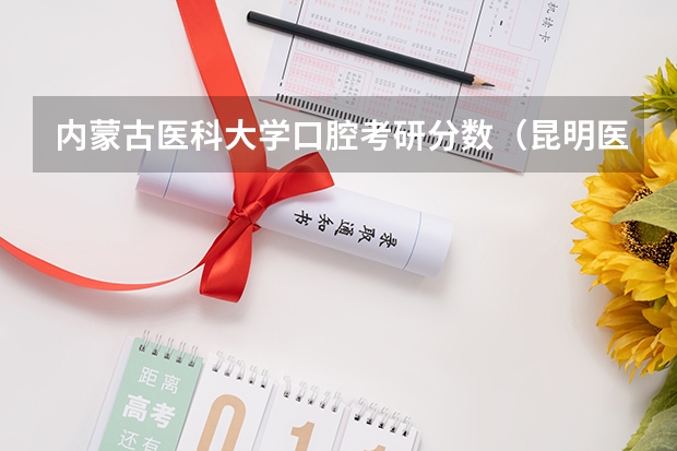 内蒙古医科大学口腔考研分数（昆明医科大学研究生录取分数线）