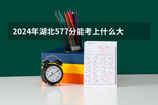 2024年湖北577分能考上什么大学？
