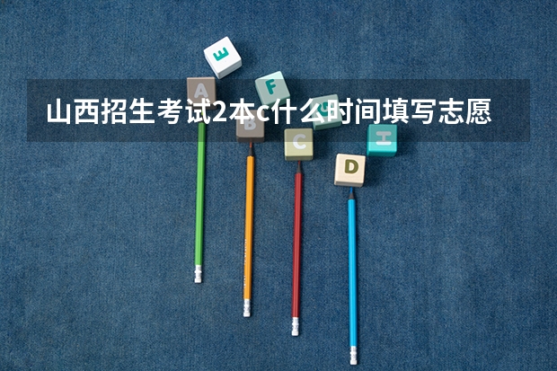 山西招生考试2本c什么时间填写志愿