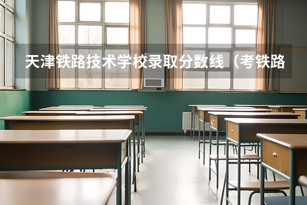 天津铁路技术学校录取分数线（考铁路学校分数线）