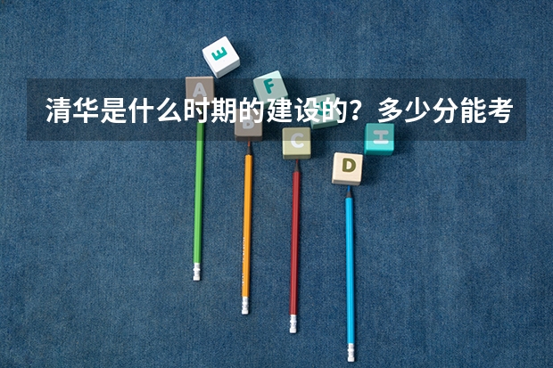清华是什么时期的建设的？多少分能考上？