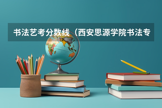 书法艺考分数线（西安思源学院书法专业录取分数线）
