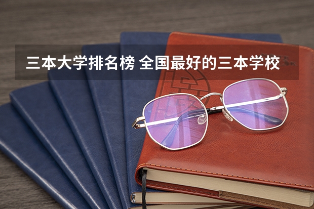 三本大学排名榜 全国最好的三本学校 全国三本大学排名榜