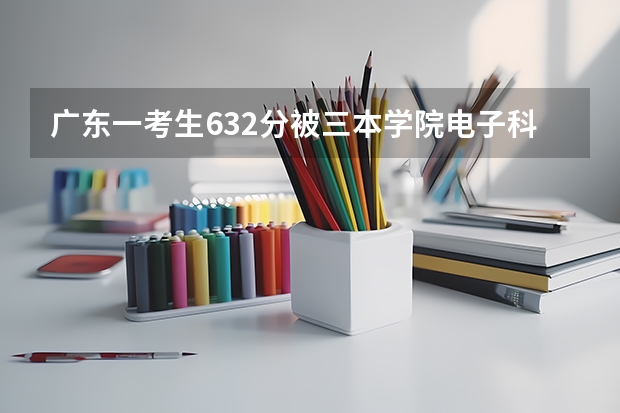 广东一考生632分被三本学院电子科技大学成都学院录取，你怎么看？