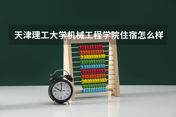 天津理工大学机械工程学院住宿怎么样