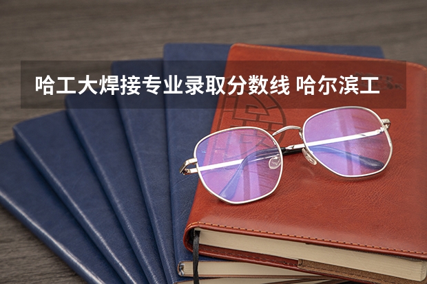 哈工大焊接专业录取分数线 哈尔滨工业大学计算机专业录取分数