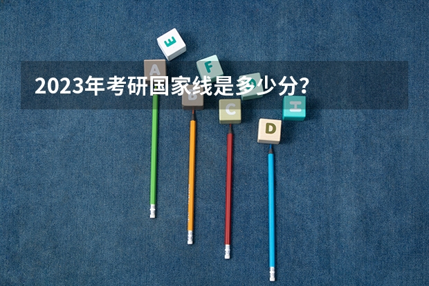 2023年考研国家线是多少分？