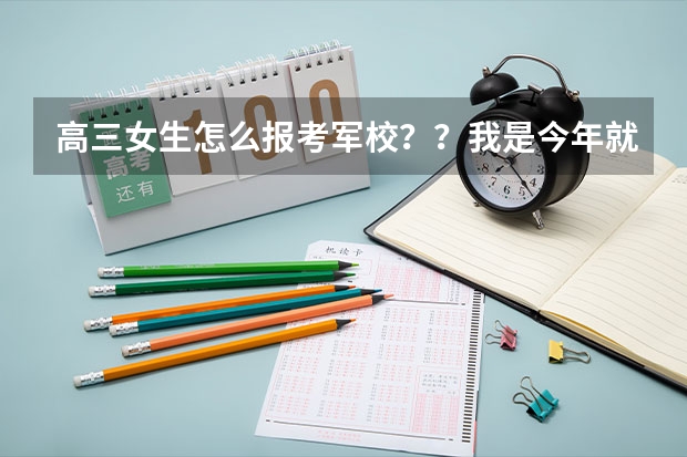 高三女生怎么报考军校？？我是今年就要高考的