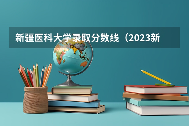 新疆医科大学录取分数线（2023新疆医科大学分数线）