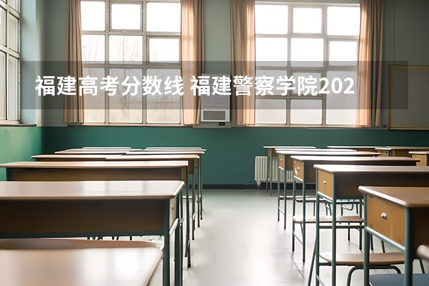 福建高考分数线 福建警察学院2023年招生分数线