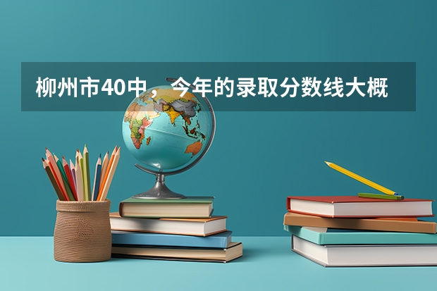 柳州市40中，今年的录取分数线大概多少？急。急。急..！