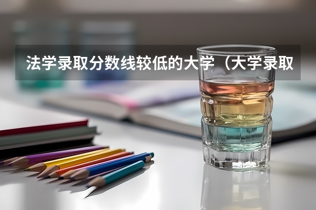法学录取分数线较低的大学（大学录取是看分数线还是专业分数线）