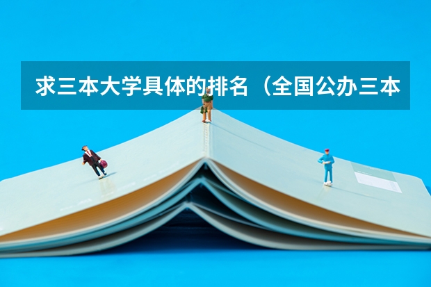 求三本大学具体的排名（全国公办三本大学排名）