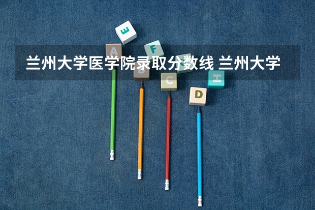 兰州大学医学院录取分数线 兰州大学免费医学定向生分数线