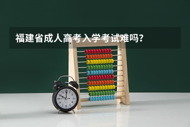 福建省成人高考入学考试难吗？