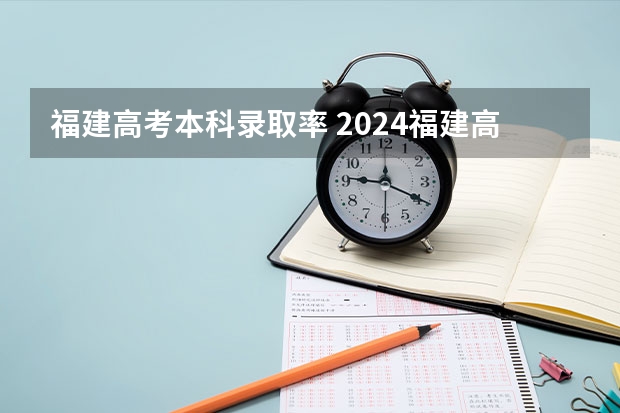 福建高考本科录取率 2024福建高考本科录取控制分数线