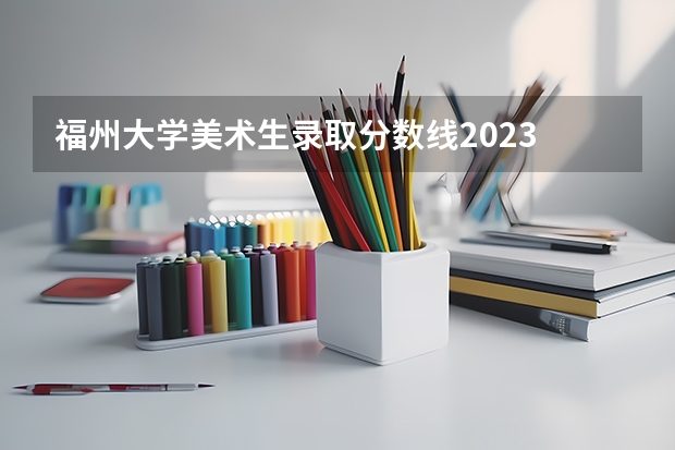 福州大学美术生录取分数线2023 第二批分数线(第二批分数线初中)