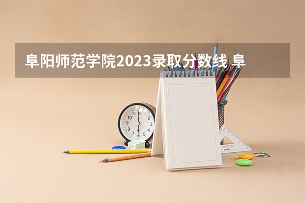 阜阳师范学院2023录取分数线 阜阳幼儿师范学校录取分数线