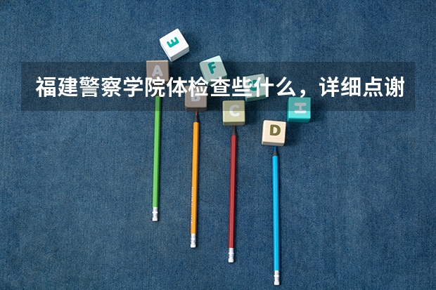 福建警察学院体检查些什么，详细点谢谢
