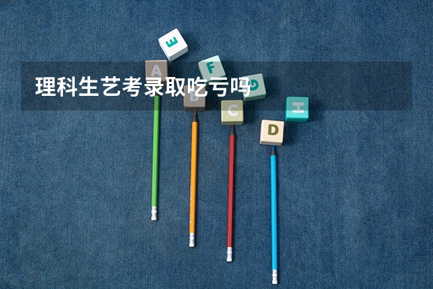 理科生艺考录取吃亏吗
