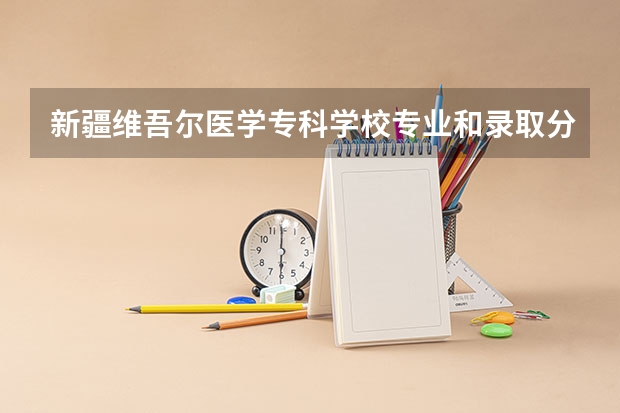 新疆维吾尔医学专科学校专业和录取分数线详解