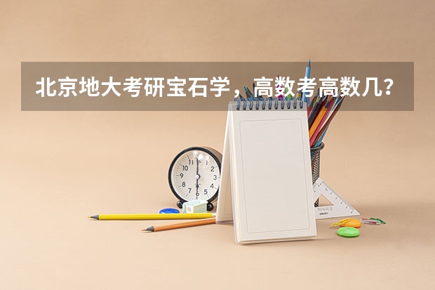 北京地大考研宝石学，高数考高数几？总体多难？录取分数线多少？
