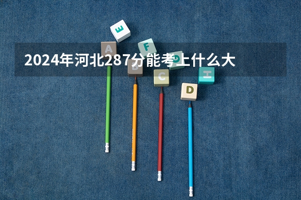 2024年河北287分能考上什么大学？