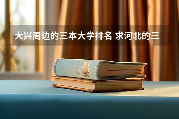 大兴周边的三本大学排名 求河北的三本大学排名，以及可能在第二次征集时降分的学校！