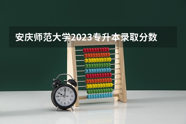 安庆师范大学2023专升本录取分数线 安庆师范大学分数线