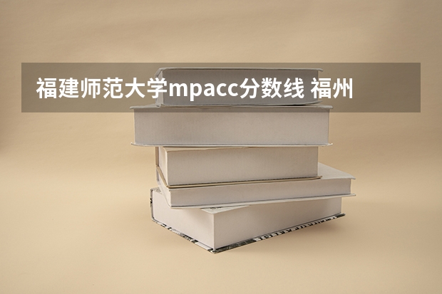 福建师范大学mpacc分数线 福州大学分数线