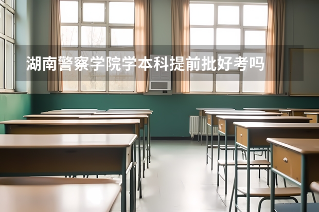 湖南警察学院学本科提前批好考吗