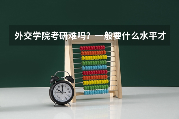 外交学院考研难吗？一般要什么水平才可以进入？