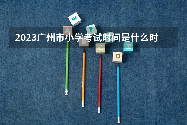 2023广州市小学考试时间是什么时候？