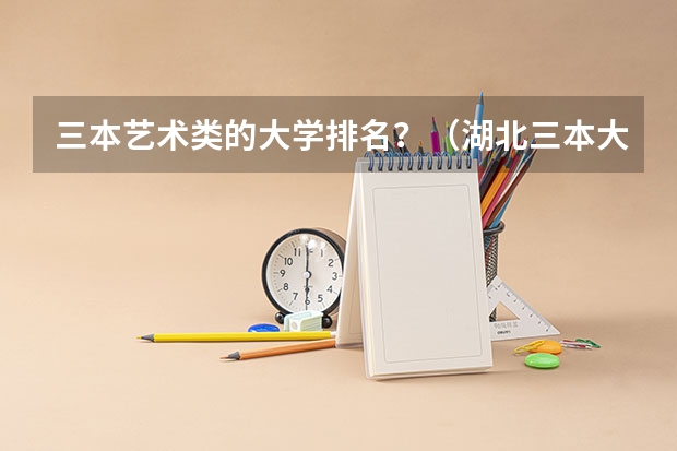 三本艺术类的大学排名?(湖北三本大学排名榜)