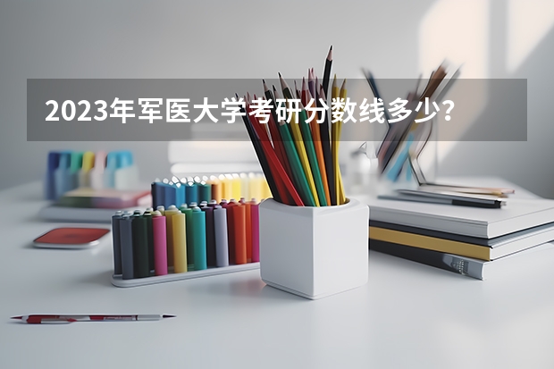 2023年军医大学考研分数线多少？