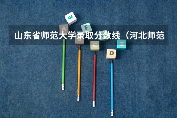 山东省师范大学录取分数线（河北师范大学分数线）