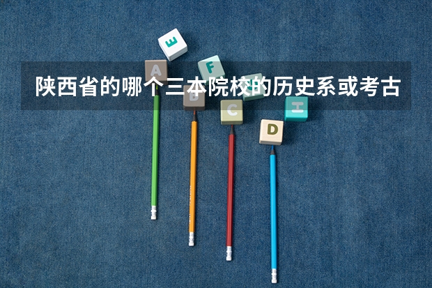 陕西省的哪个三本院校的历史系或考古系比较强？