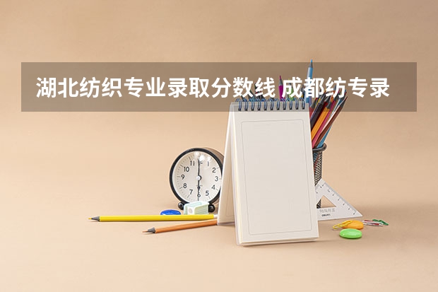 湖北纺织专业录取分数线 成都纺专录取分数线
