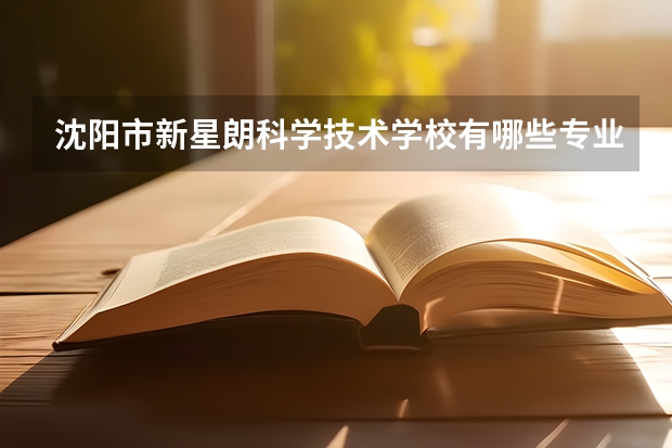 沈阳市新星朗科学技术学校有哪些专业 沈阳市新星朗科学技术学校就业选择