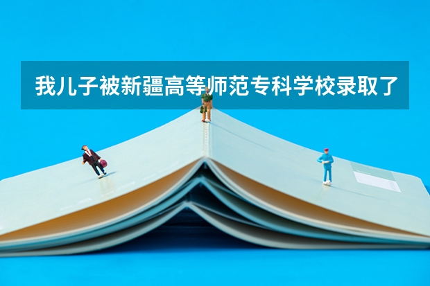 我儿子被新疆高等师范专科学校录取了，请问它是一所什么样的学校？我是四川的，回族。