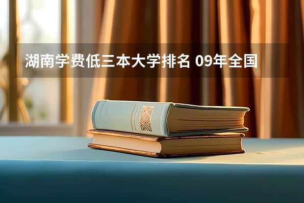 湖南学费低三本大学排名 09年全国三本院校的排名...还有学费排名..都请大家给我列出来,,万分感谢...