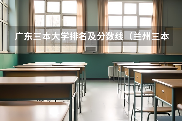 广东三本大学排名及分数线（兰州三本大学排名）